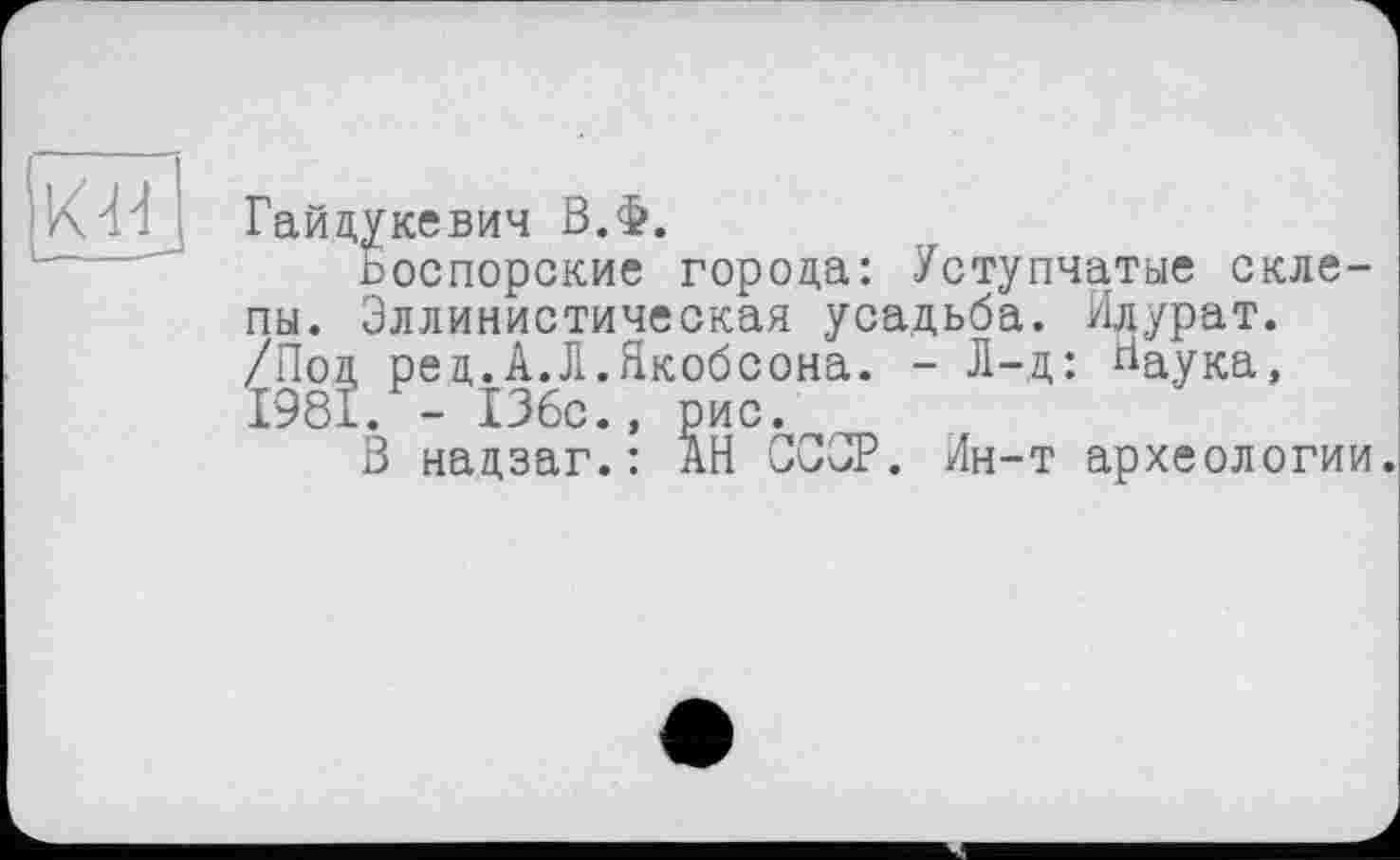 ﻿Гайдукевич В.Ф.
Ьоспорские города: Уступчатые склепы. Эллинистическая усадьба, Илурат. /Под ред.А.Л.Якобсона. - Л-д: Наука, 1981. - 136с., рис.
В надзаг.: АН СССР. Лн-т археологии.